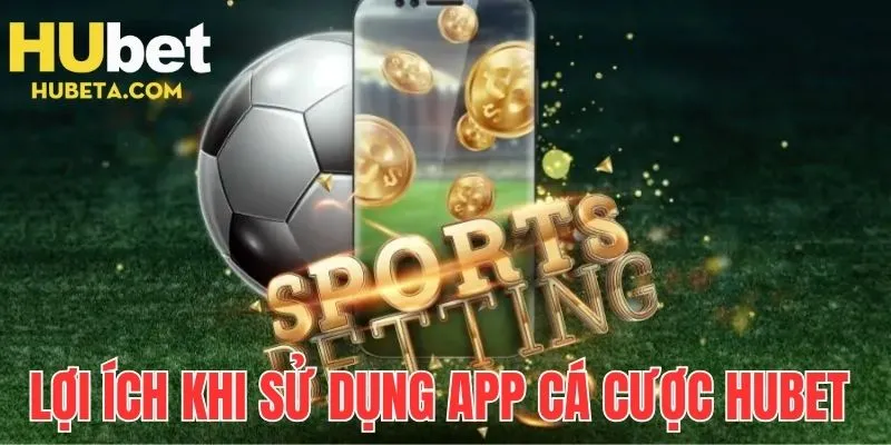 Lợi ích tuyệt vời khi sử dụng app cá cược HUBET